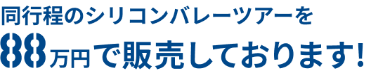 同行程のシリコンバレーツアーを88万円（税別）で販売しております！